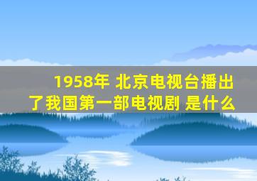 1958年 北京电视台播出了我国第一部电视剧 是什么